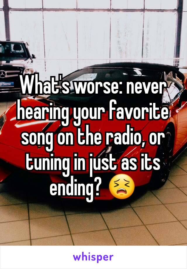 What's worse: never hearing your favorite song on the radio, or tuning in just as its ending? 😣