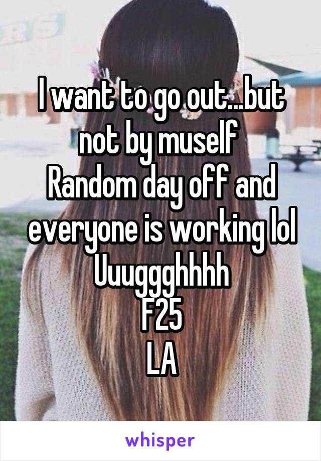 I want to go out...but not by muself 
Random day off and everyone is working lol
Uuuggghhhh
F25
LA