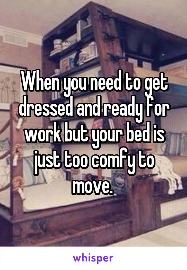 When you need to get dressed and ready for work but your bed is just too comfy to move. 