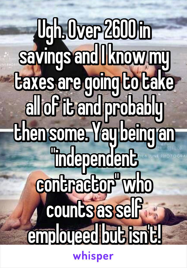 Ugh. Over 2600 in savings and I know my taxes are going to take all of it and probably then some. Yay being an "independent contractor" who counts as self employeed but isn't!