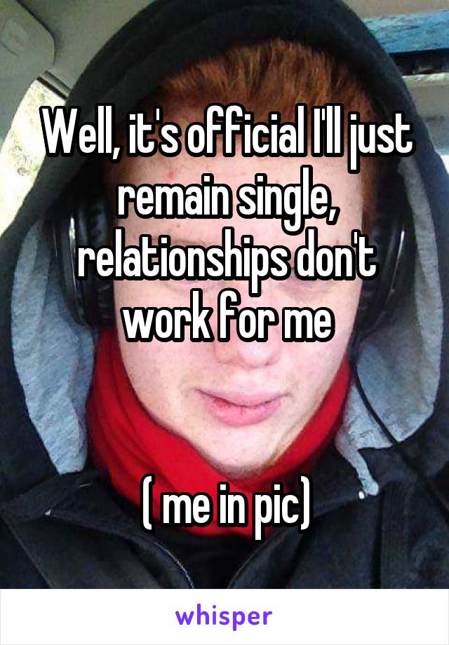 Well, it's official I'll just remain single, relationships don't work for me


( me in pic)