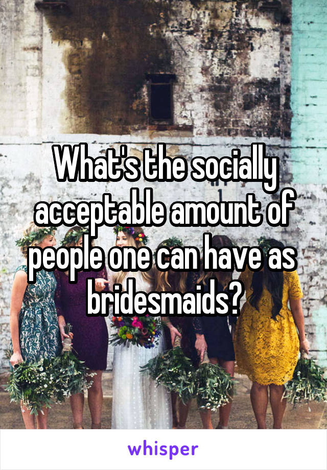 What's the socially acceptable amount of people one can have as  bridesmaids?