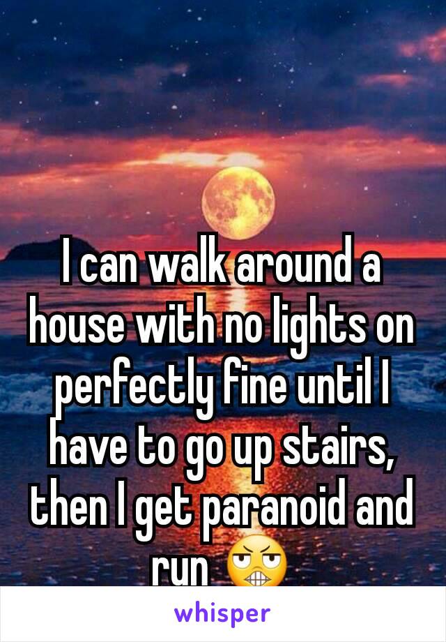 I can walk around a house with no lights on perfectly fine until I have to go up stairs, then I get paranoid and run 😬