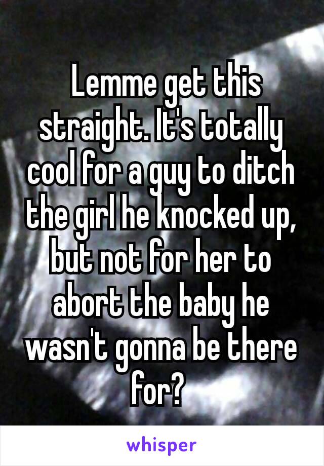  Lemme get this straight. It's totally cool for a guy to ditch the girl he knocked up, but not for her to abort the baby he wasn't gonna be there for? 