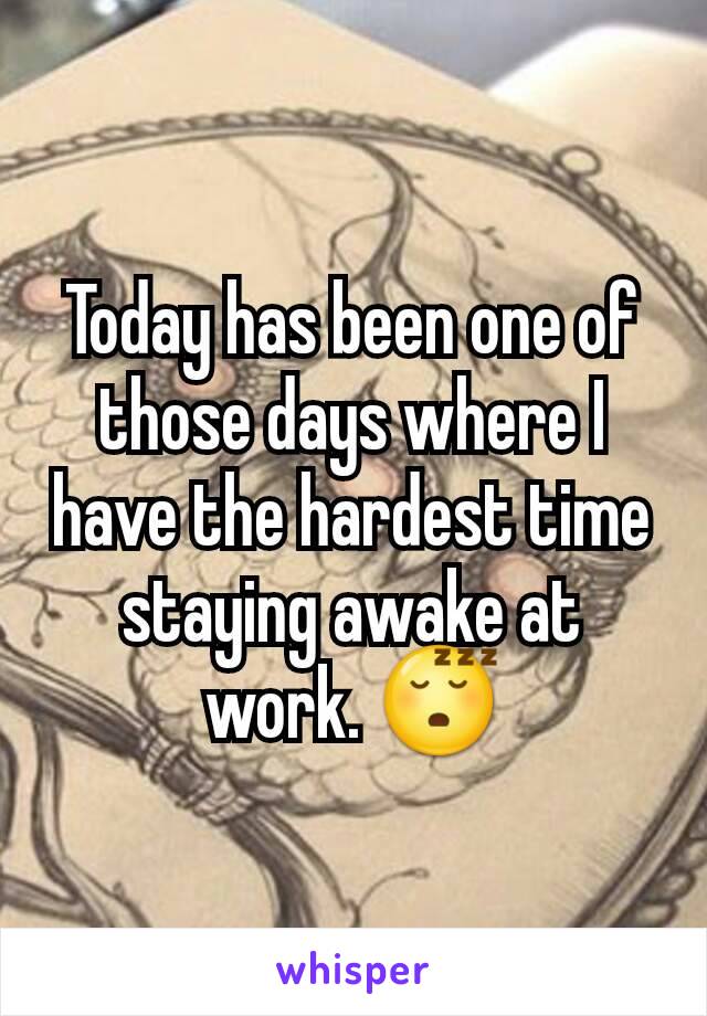 Today has been one of those days where I have the hardest time staying awake at work. 😴