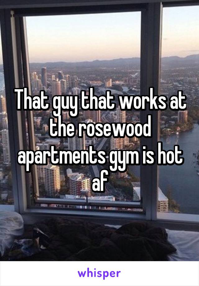 That guy that works at the rosewood apartments gym is hot af