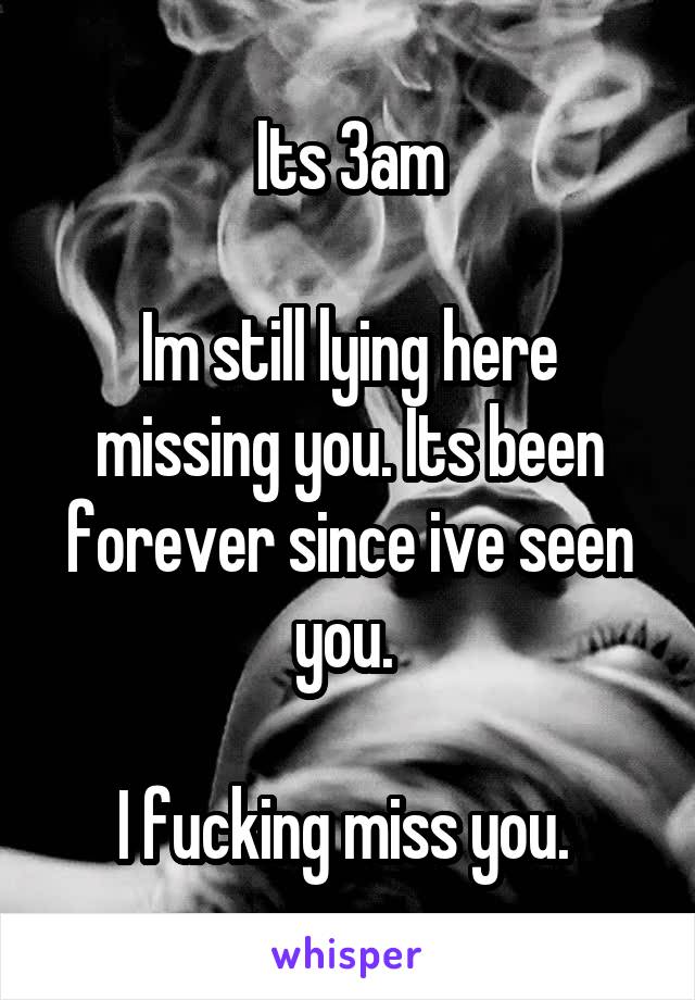 Its 3am

Im still lying here missing you. Its been forever since ive seen you. 

I fucking miss you. 