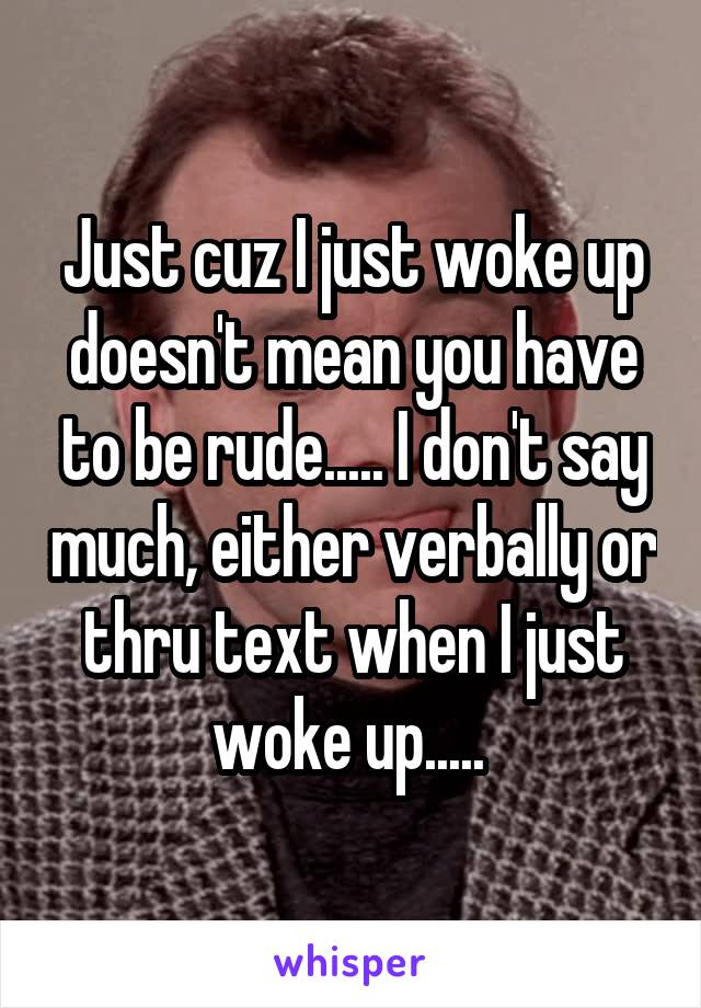 Just cuz I just woke up doesn't mean you have to be rude..... I don't say much, either verbally or thru text when I just woke up..... 