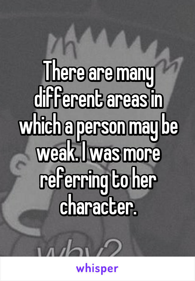 There are many different areas in which a person may be weak. I was more referring to her character.