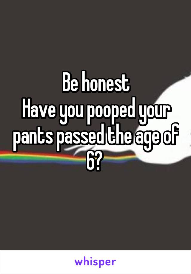 Be honest
Have you pooped your pants passed the age of 6? 

