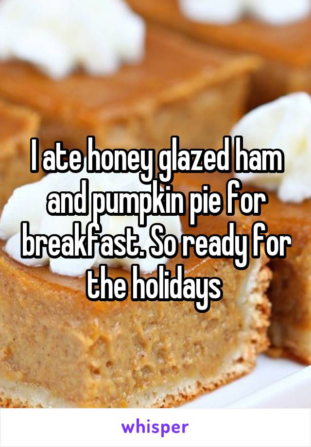 I ate honey glazed ham and pumpkin pie for breakfast. So ready for the holidays 