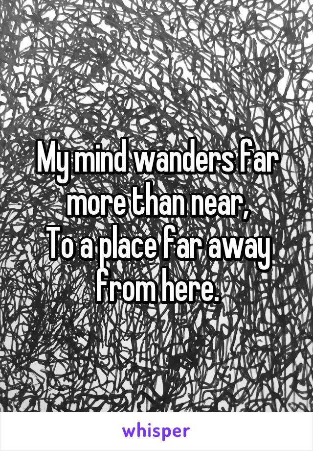 My mind wanders far more than near,
To a place far away from here.