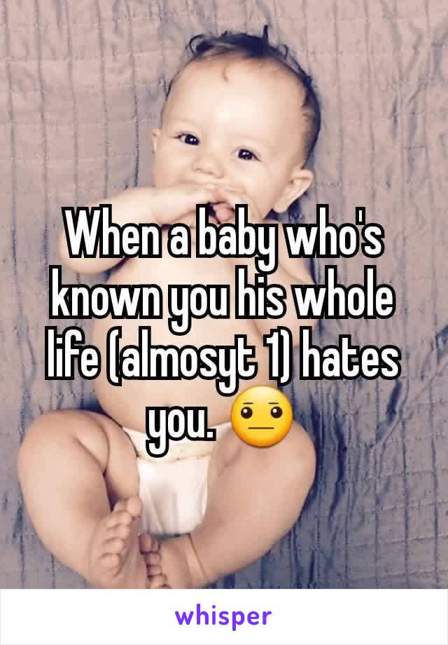 When a baby who's known you his whole life (almosyt 1) hates you. 😐