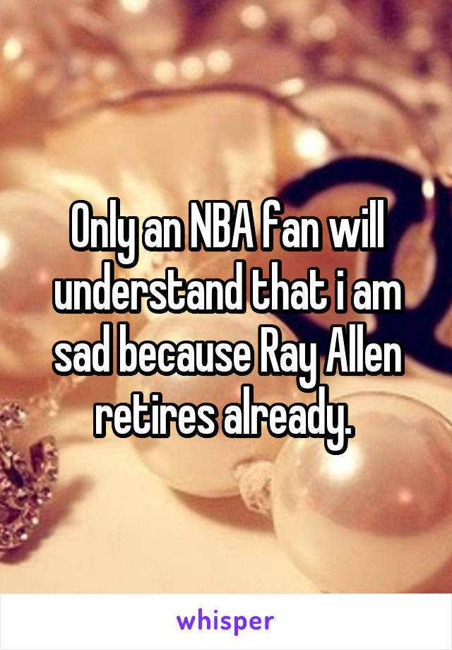 Only an NBA fan will understand that i am sad because Ray Allen retires already. 