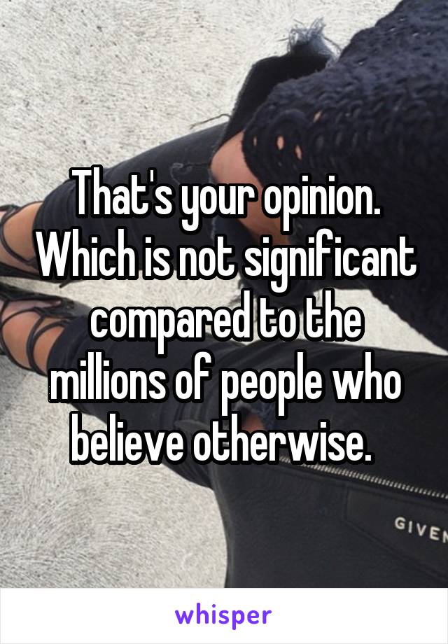 That's your opinion. Which is not significant compared to the millions of people who believe otherwise. 