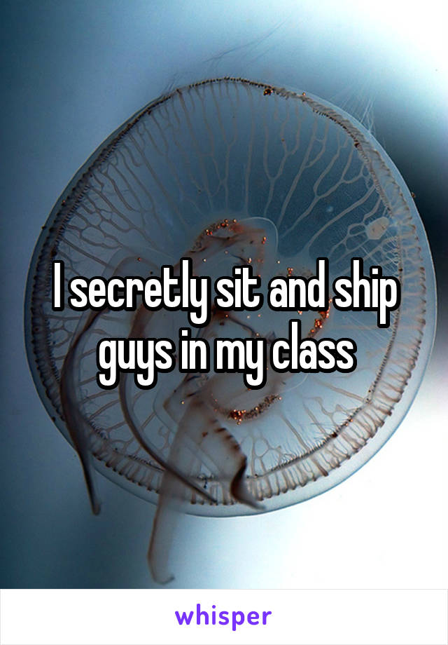 I secretly sit and ship guys in my class