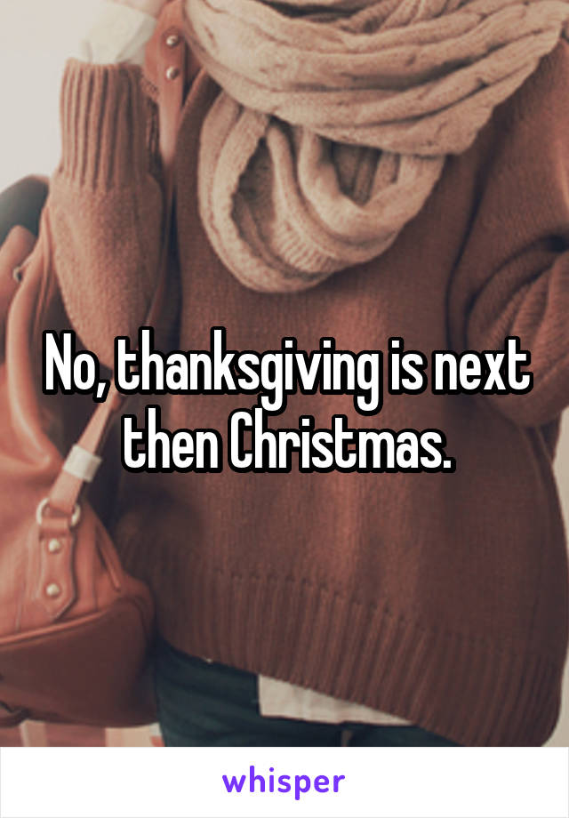 No, thanksgiving is next then Christmas.