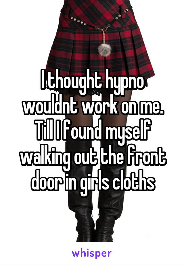 I thought hypno wouldnt work on me.
Till I found myself walking out the front door in girls cloths