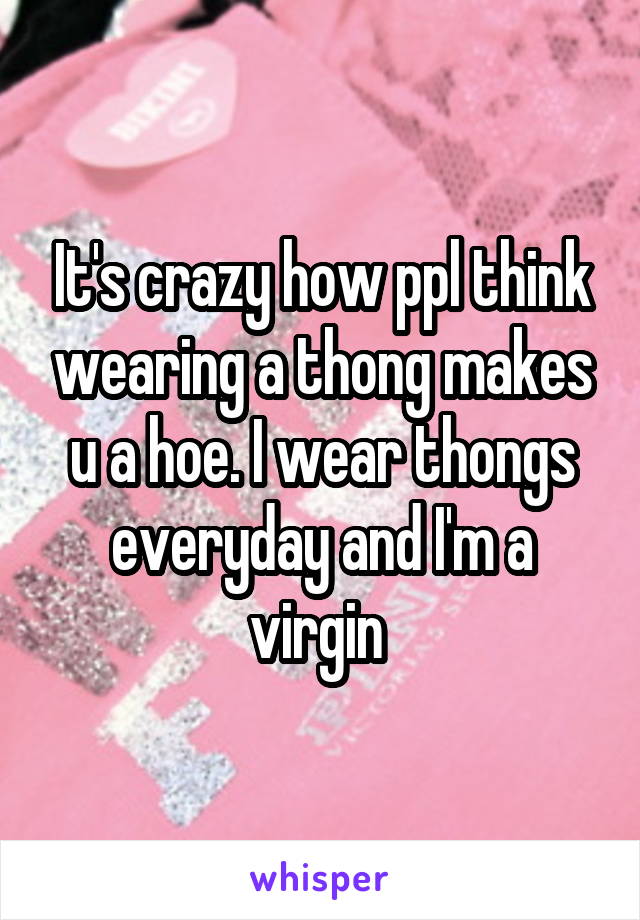 It's crazy how ppl think wearing a thong makes u a hoe. I wear thongs everyday and I'm a virgin 