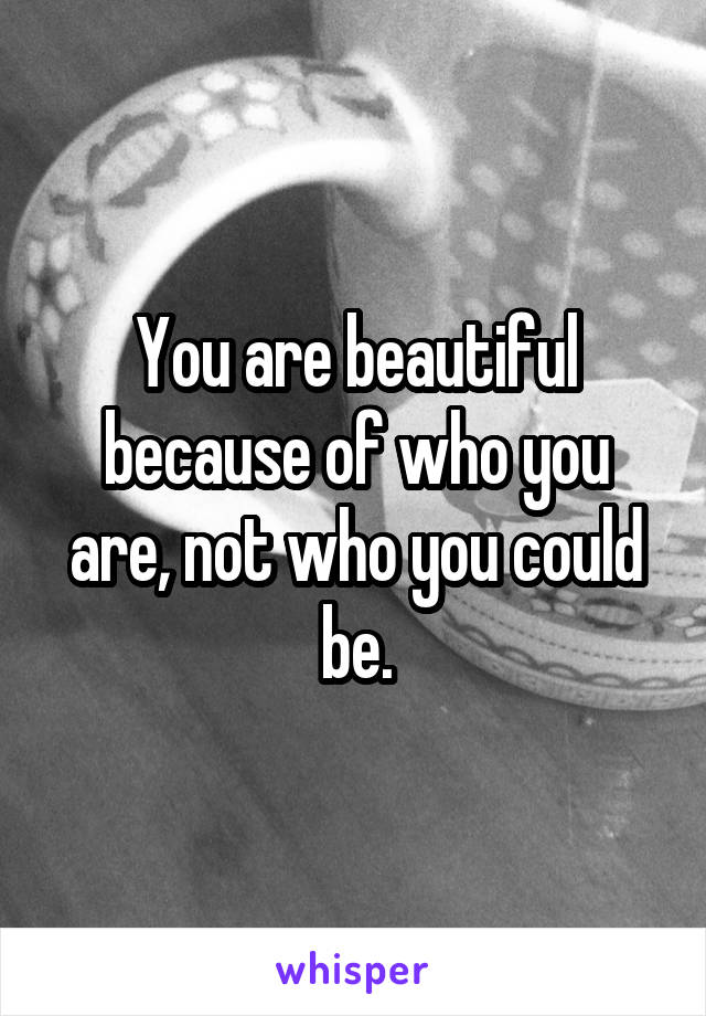 You are beautiful because of who you are, not who you could be.