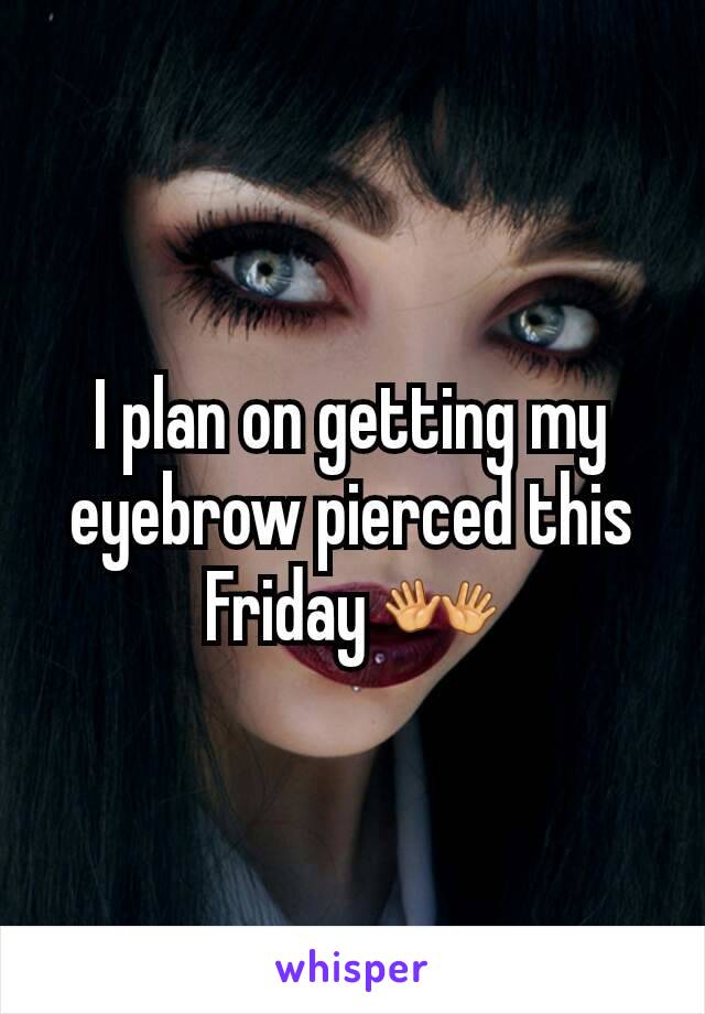 I plan on getting my eyebrow pierced this Friday 👐