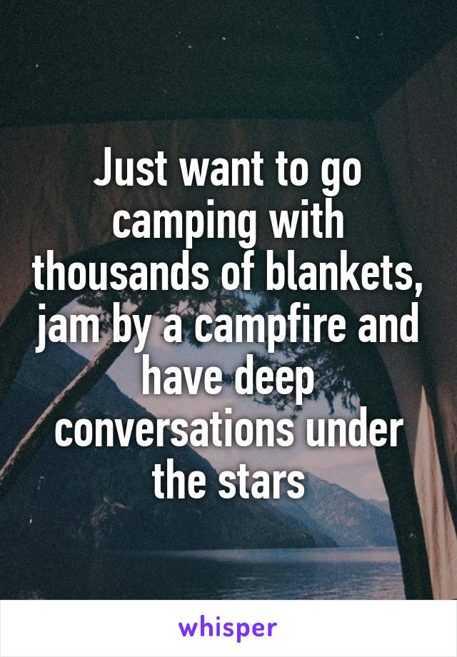 Just want to go camping with thousands of blankets, jam by a campfire and have deep conversations under the stars