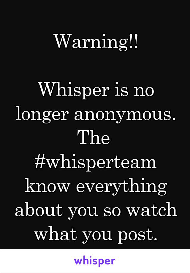 Warning!!

Whisper is no longer anonymous.
The  #whisperteam know everything about you so watch what you post.