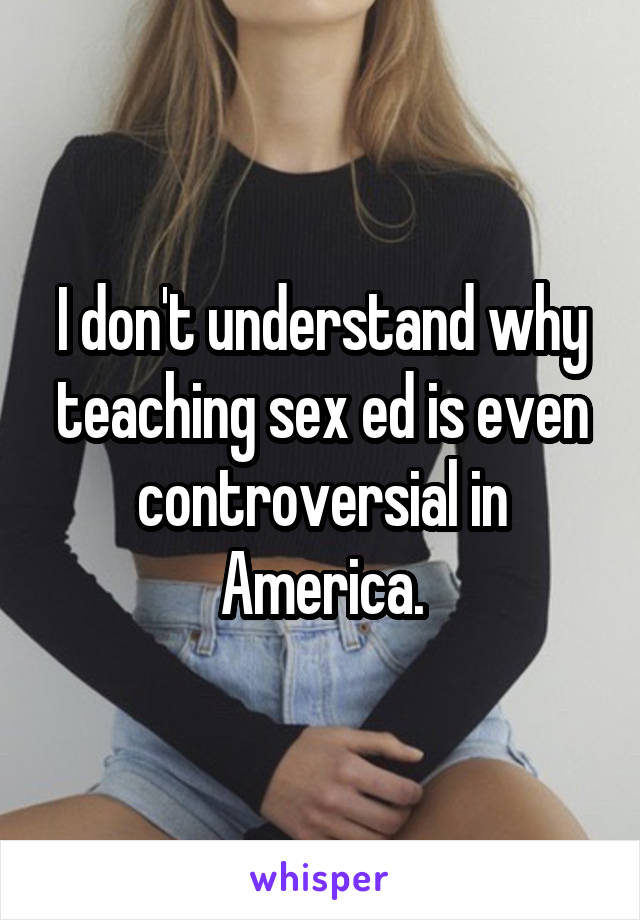 I don't understand why teaching sex ed is even controversial in America.