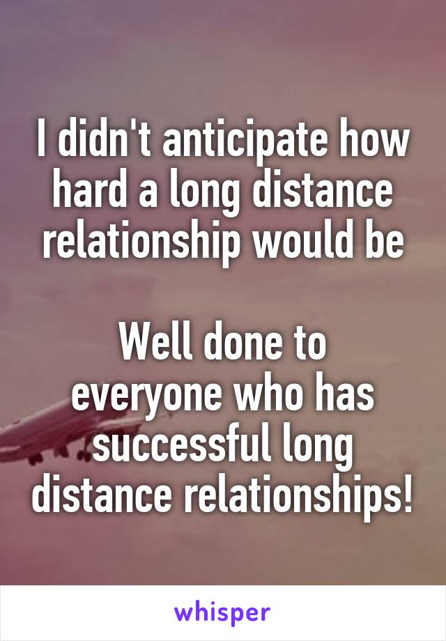 I didn't anticipate how hard a long distance relationship would be

Well done to everyone who has successful long distance relationships!