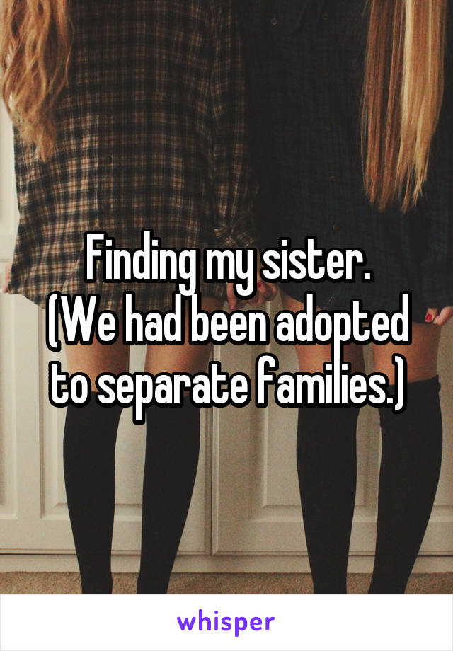 Finding my sister.
(We had been adopted to separate families.)