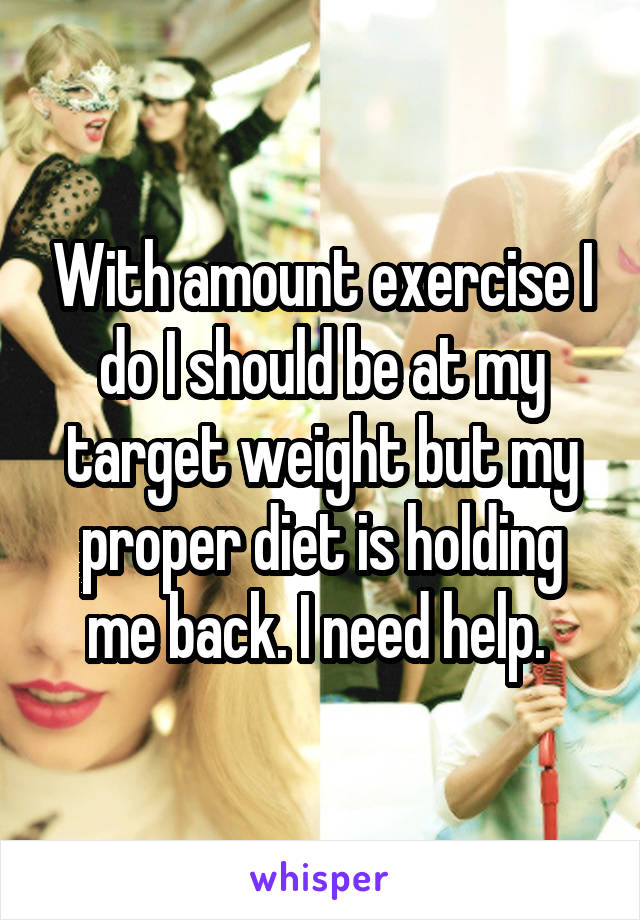 With amount exercise I do I should be at my target weight but my proper diet is holding me back. I need help. 