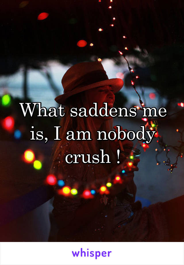 What saddens me is, I am nobody crush !
