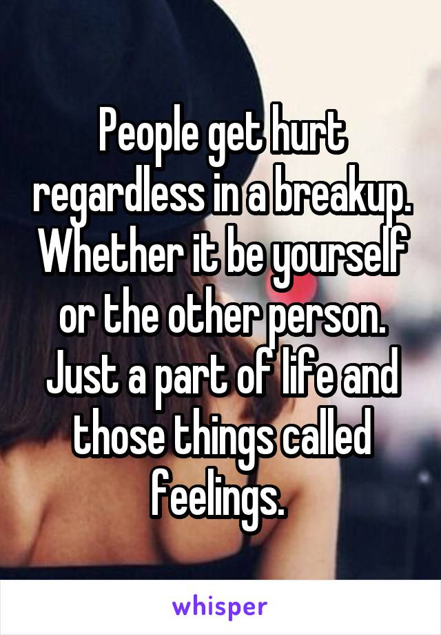 People get hurt regardless in a breakup. Whether it be yourself or the other person. Just a part of life and those things called feelings. 