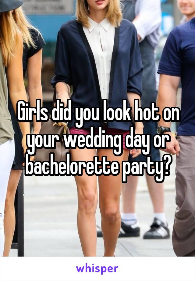 Girls did you look hot on your wedding day or bachelorette party?