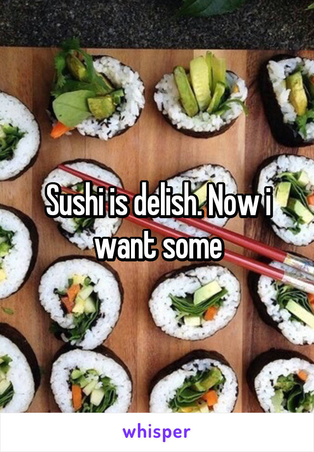 Sushi is delish. Now i want some