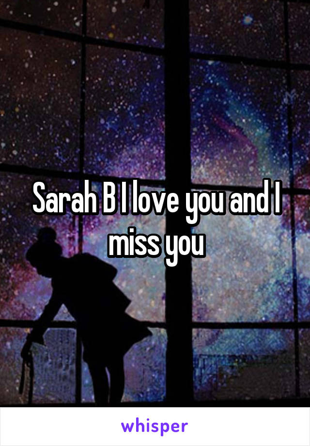 Sarah B I love you and I miss you