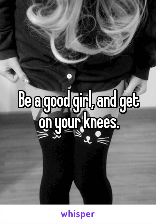 Be a good girl, and get on your knees.
