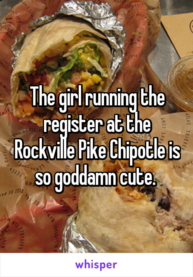 The girl running the register at the Rockville Pike Chipotle is so goddamn cute. 