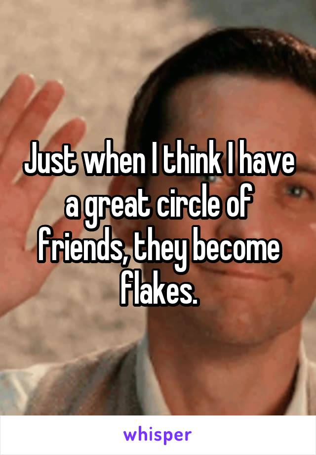 Just when I think I have a great circle of friends, they become flakes.