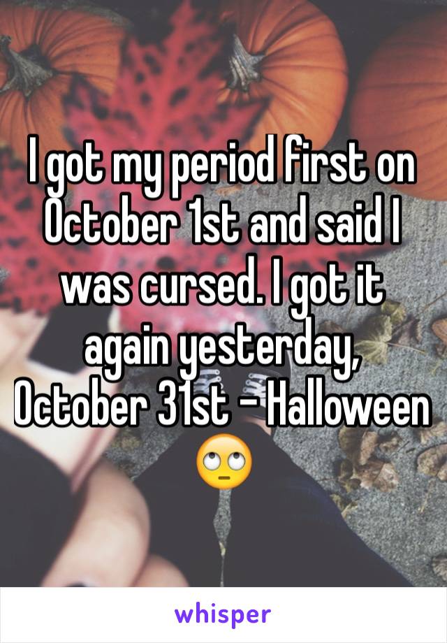 I got my period first on October 1st and said I was cursed. I got it again yesterday, October 31st - Halloween 🙄