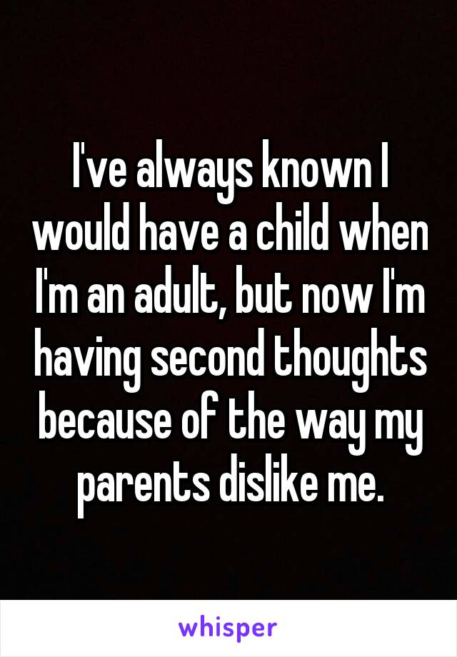 I've always known I would have a child when I'm an adult, but now I'm having second thoughts because of the way my parents dislike me.