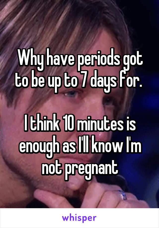 Why have periods got to be up to 7 days for. 

I think 10 minutes is enough as I'll know I'm not pregnant