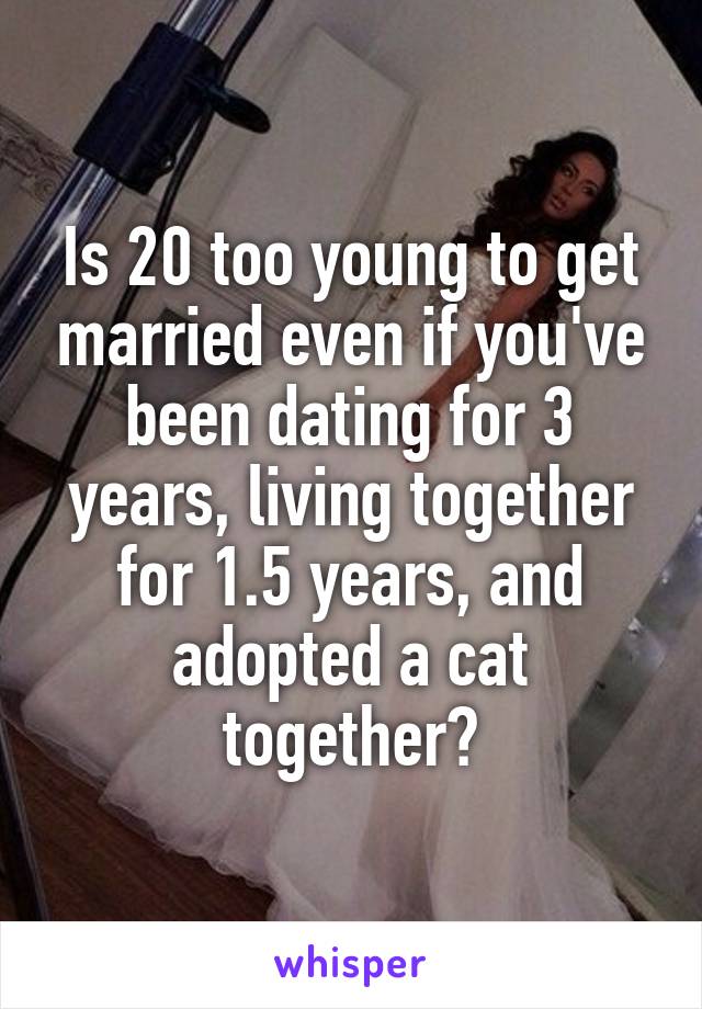 Is 20 too young to get married even if you've been dating for 3 years, living together for 1.5 years, and adopted a cat together?
