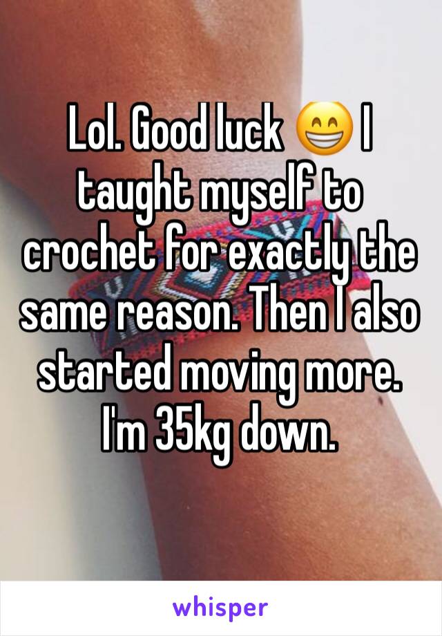 Lol. Good luck 😁 I taught myself to crochet for exactly the same reason. Then I also started moving more. I'm 35kg down. 
