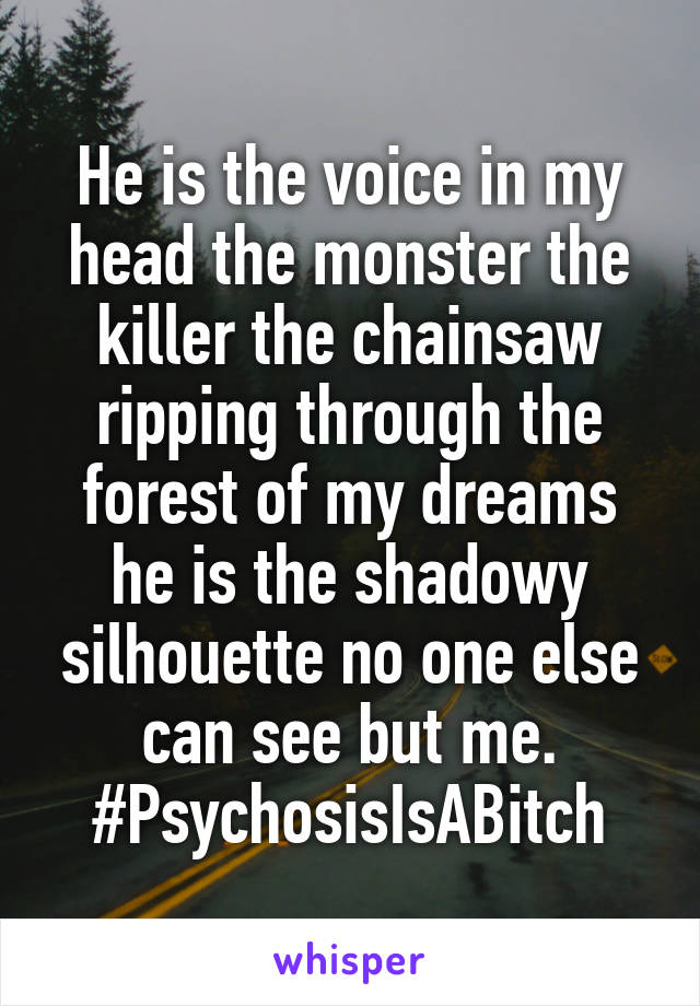 He is the voice in my head the monster the killer the chainsaw ripping through the forest of my dreams he is the shadowy silhouette no one else can see but me.
#PsychosisIsABitch