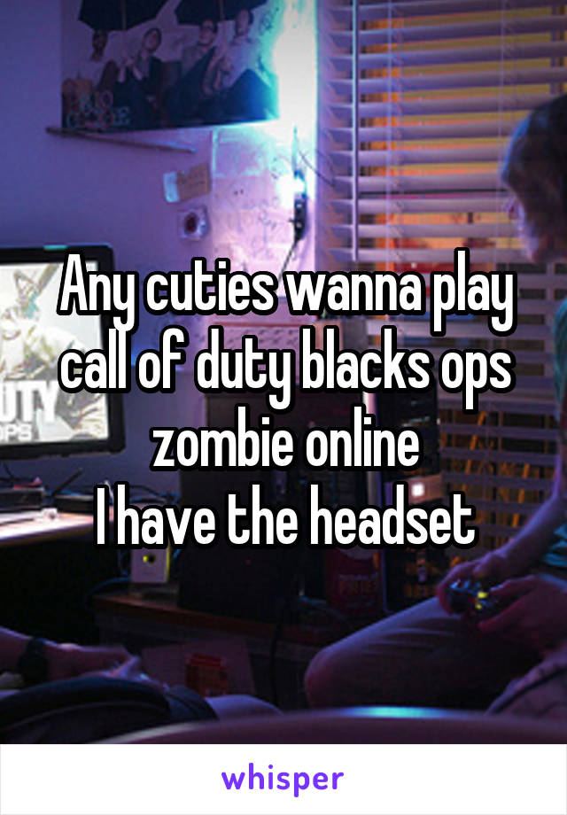 Any cuties wanna play call of duty blacks ops zombie online
I have the headset