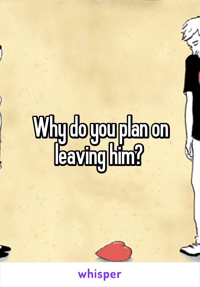 Why do you plan on leaving him? 
