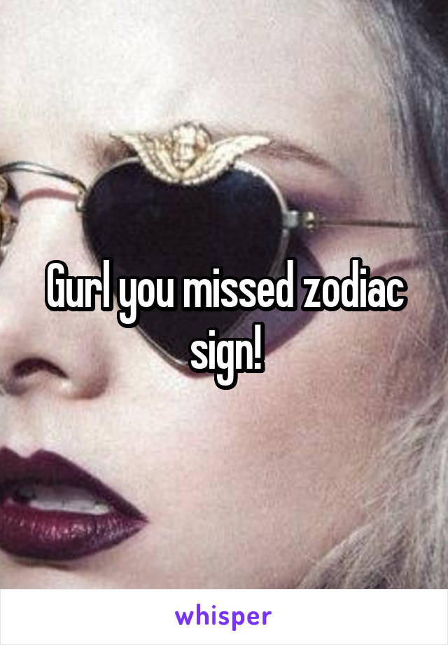Gurl you missed zodiac sign!