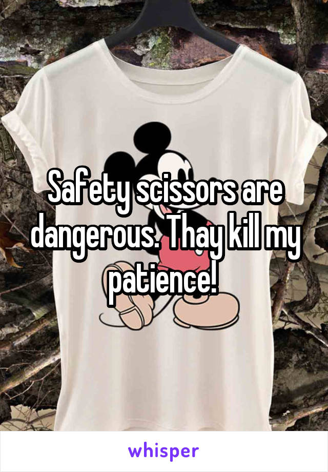 Safety scissors are dangerous. Thay kill my patience! 