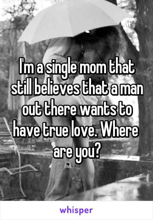 I'm a single mom that still believes that a man out there wants to have true love. Where 
are you?